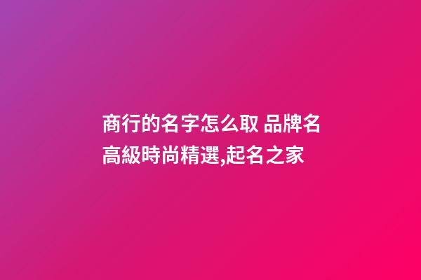 商行的名字怎么取 品牌名高級時尚精選,起名之家-第1張-商標起名-玄機派